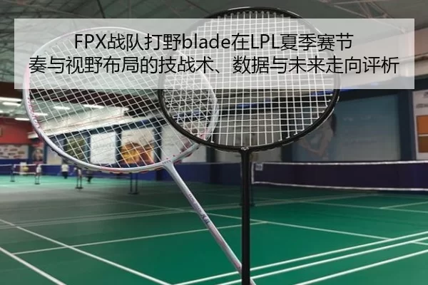 FPX战队打野blade在LPL夏季赛节奏与视野布局的技战术、数据与未来走向评析